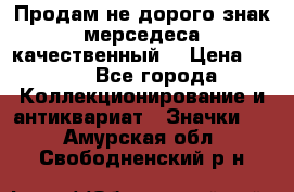 Продам не дорого знак мерседеса качественный  › Цена ­ 900 - Все города Коллекционирование и антиквариат » Значки   . Амурская обл.,Свободненский р-н